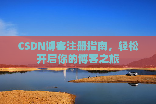 CSDN博客注册指南,轻松开启你的博客之旅 CSDN博客注册指南,轻松开启你的博客之旅